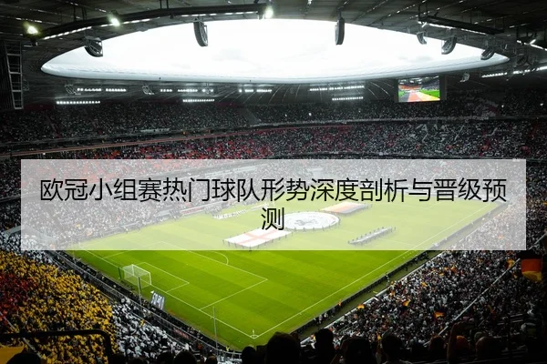 欧冠小组赛热门球队形势深度剖析与晋级预测